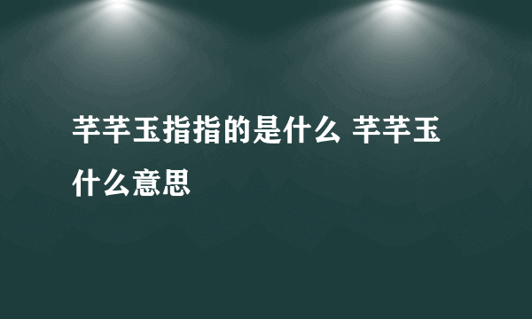 芊芊玉指指的是什么 芊芊玉什么意思