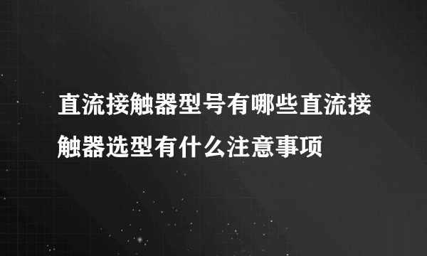 直流接触器型号有哪些直流接触器选型有什么注意事项