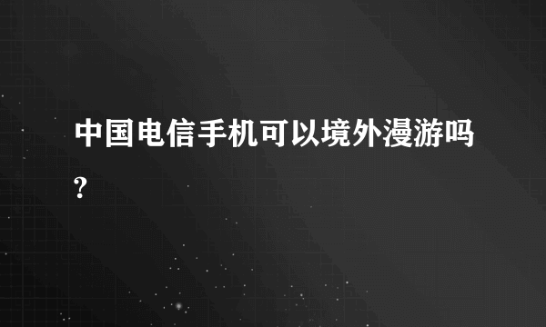 中国电信手机可以境外漫游吗?