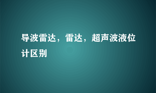 导波雷达，雷达，超声波液位计区别