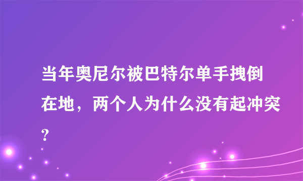 当年奥尼尔被巴特尔单手拽倒在地，两个人为什么没有起冲突？