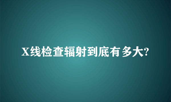 X线检查辐射到底有多大?