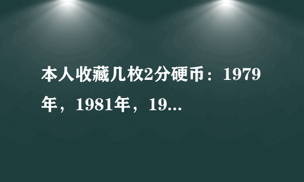 本人收藏几枚2分硬币：1979年，1981年，1982年，1984年，1985年的，有价值没有？