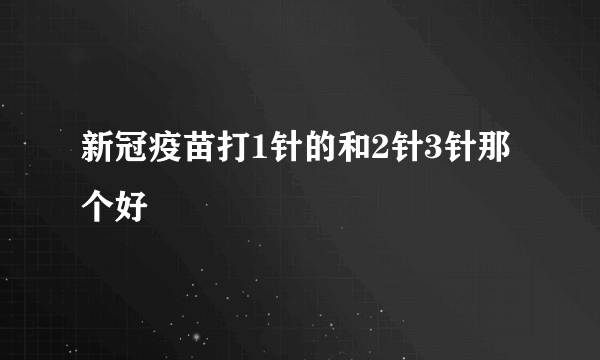 新冠疫苗打1针的和2针3针那个好