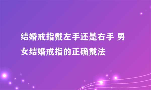 结婚戒指戴左手还是右手 男女结婚戒指的正确戴法