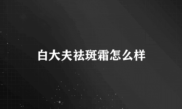 白大夫祛斑霜怎么样