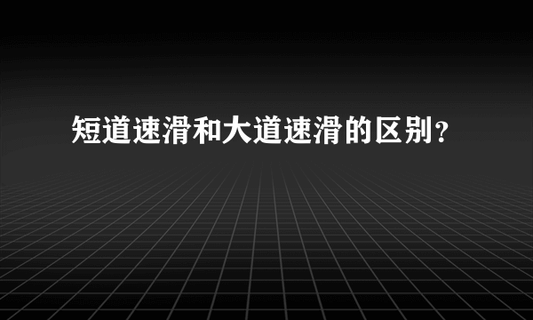 短道速滑和大道速滑的区别？