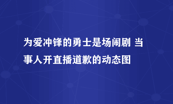 为爱冲锋的勇士是场闹剧 当事人开直播道歉的动态图