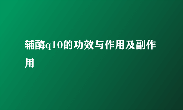 辅酶q10的功效与作用及副作用