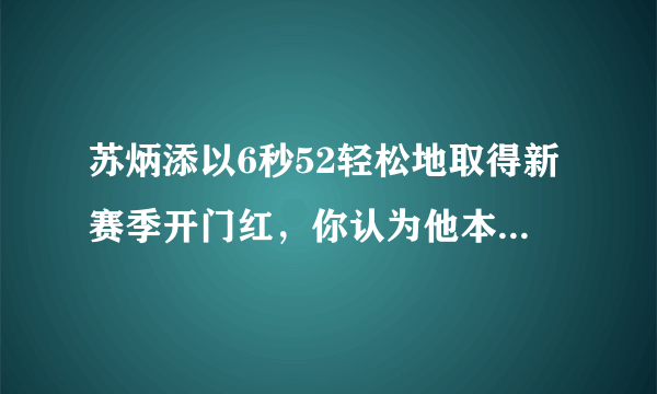 苏炳添以6秒52轻松地取得新赛季开门红，你认为他本赛季百米长道可以跑进9秒90吗？