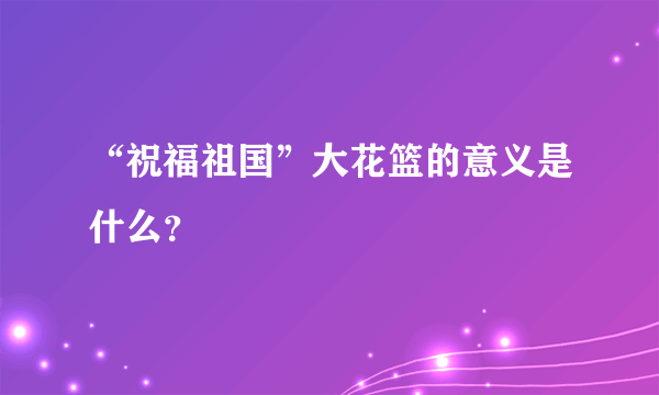 “祝福祖国”大花篮的意义是什么？