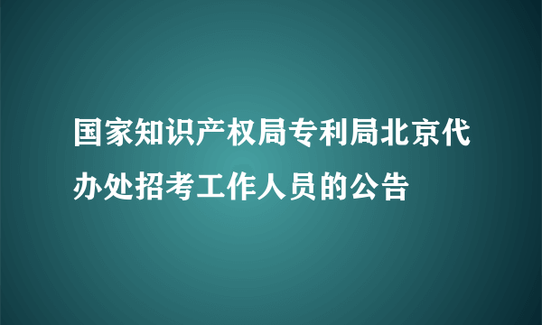 国家知识产权局专利局北京代办处招考工作人员的公告