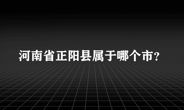 河南省正阳县属于哪个市？