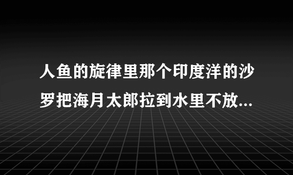 人鱼的旋律里那个印度洋的沙罗把海月太郎拉到水里不放的那集是哪集?