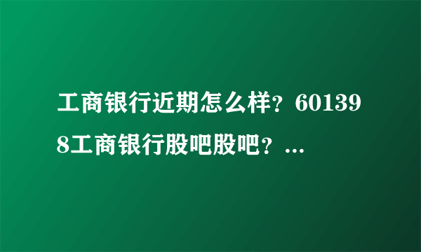 工商银行近期怎么样？601398工商银行股吧股吧？工商银行股票历年股息分红？