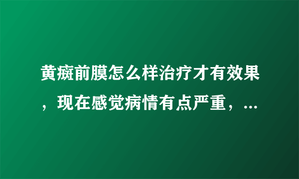 黄癍前膜怎么样治疗才有效果，现在感觉病情有点严重，...