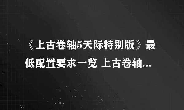 《上古卷轴5天际特别版》最低配置要求一览 上古卷轴5天际特别版什么配置能玩