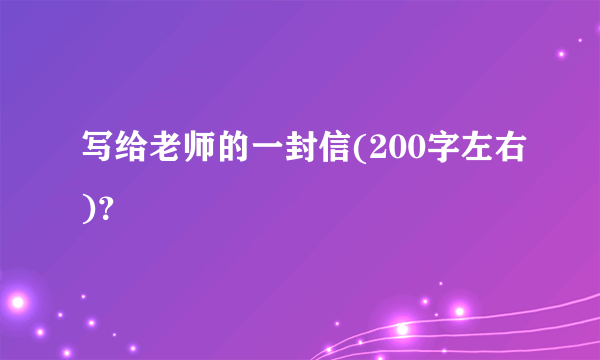 写给老师的一封信(200字左右)？