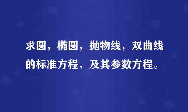 求圆，椭圆，抛物线，双曲线的标准方程，及其参数方程。