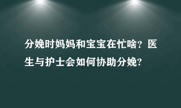 分娩时妈妈和宝宝在忙啥？医生与护士会如何协助分娩?