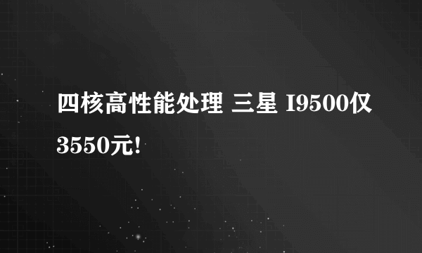 四核高性能处理 三星 I9500仅3550元!