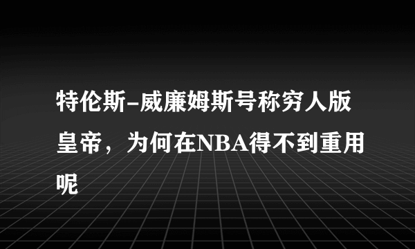 特伦斯-威廉姆斯号称穷人版皇帝，为何在NBA得不到重用呢