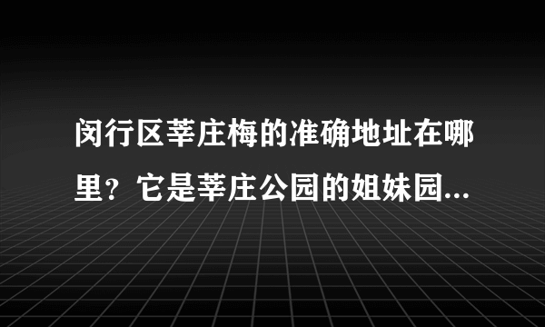 闵行区莘庄梅的准确地址在哪里？它是莘庄公园的姐妹园，但不是一个公园。谢谢。