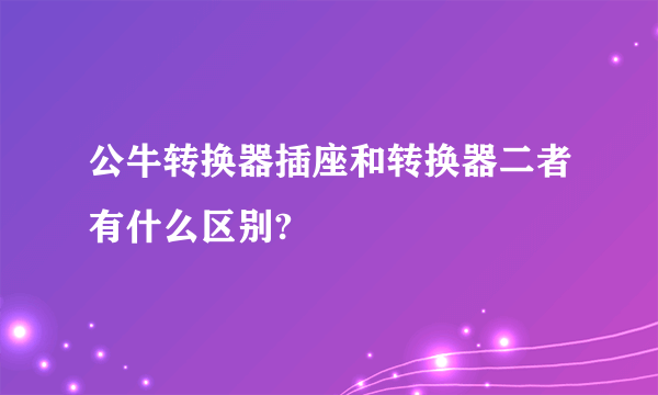 公牛转换器插座和转换器二者有什么区别?