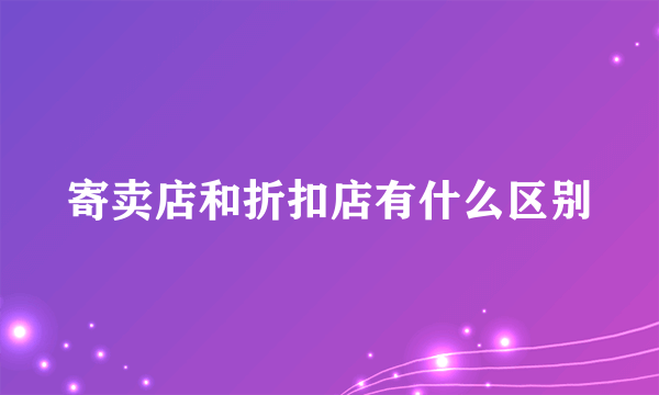 寄卖店和折扣店有什么区别