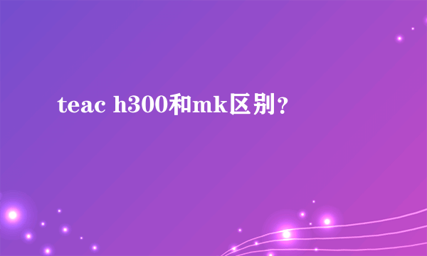 teac h300和mk区别？