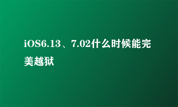 iOS6.13、7.02什么时候能完美越狱