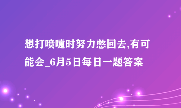 想打喷嚏时努力憋回去,有可能会_6月5日每日一题答案