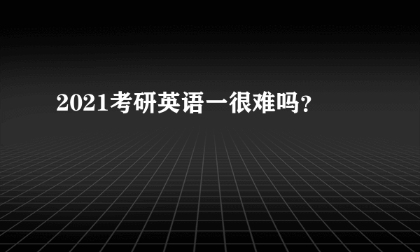 2021考研英语一很难吗？