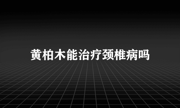 黄柏木能治疗颈椎病吗