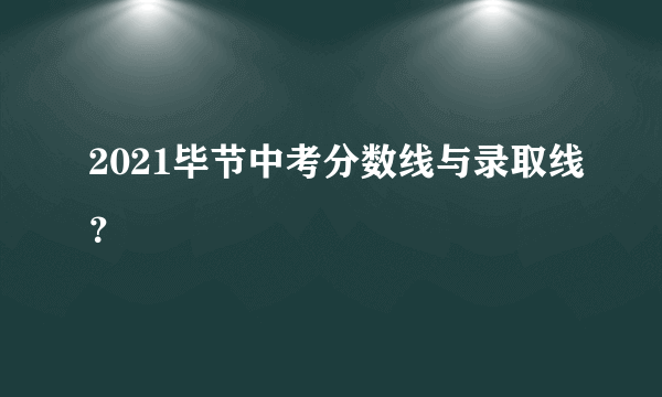 2021毕节中考分数线与录取线？