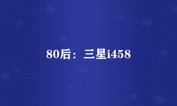 80后：三星i458