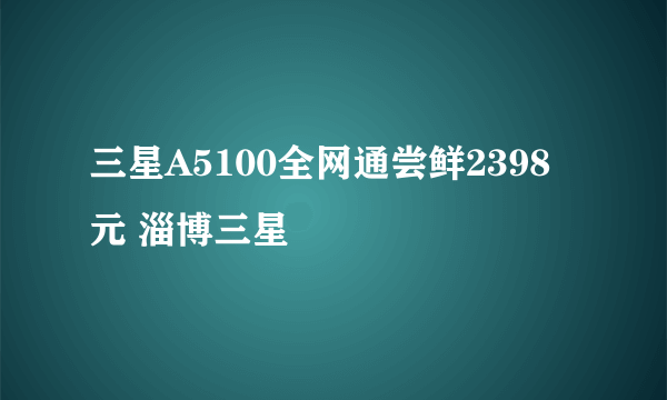 三星A5100全网通尝鲜2398元 淄博三星