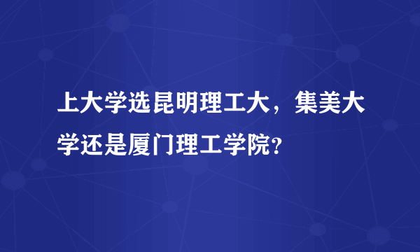 上大学选昆明理工大，集美大学还是厦门理工学院？