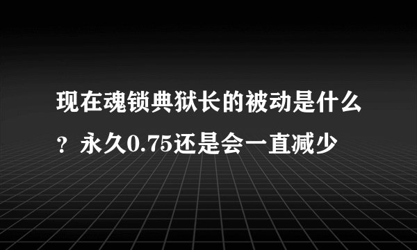 现在魂锁典狱长的被动是什么？永久0.75还是会一直减少