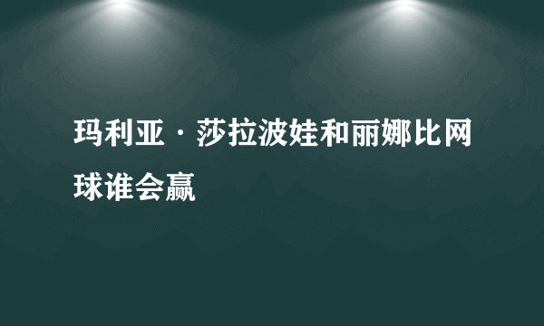 玛利亚·莎拉波娃和丽娜比网球谁会赢