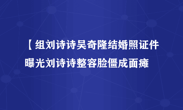 【组刘诗诗吴奇隆结婚照证件曝光刘诗诗整容脸僵成面瘫