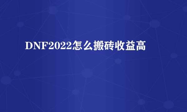 DNF2022怎么搬砖收益高