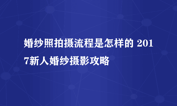 婚纱照拍摄流程是怎样的 2017新人婚纱摄影攻略