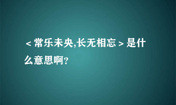 ＜常乐未央,长无相忘＞是什么意思啊？