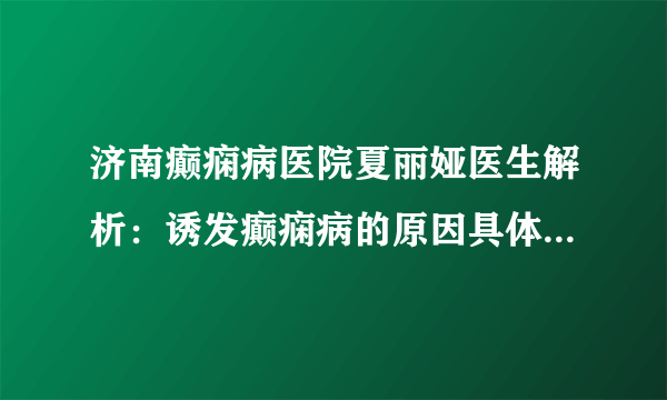 济南癫痫病医院夏丽娅医生解析：诱发癫痫病的原因具体有什么?