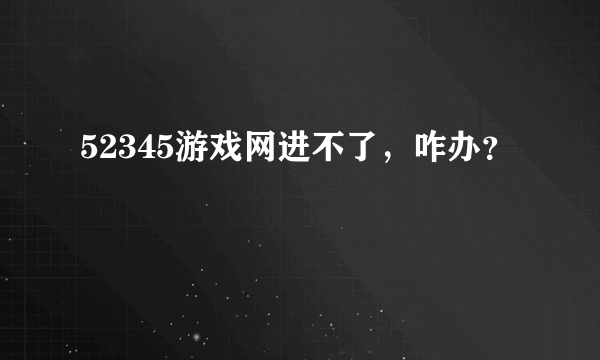 52345游戏网进不了，咋办？