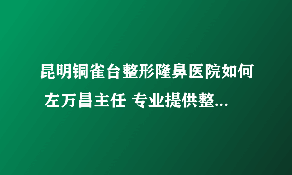 昆明铜雀台整形隆鼻医院如何 左万昌主任 专业提供整形美容服务