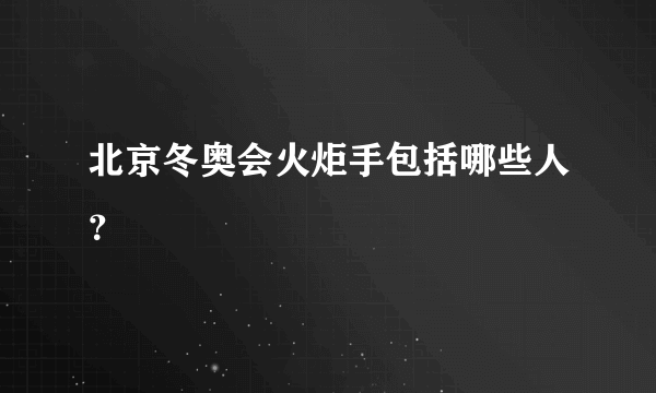 北京冬奥会火炬手包括哪些人？