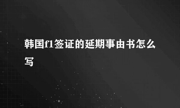 韩国f1签证的延期事由书怎么写