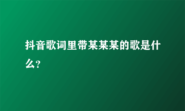 抖音歌词里带某某某的歌是什么？